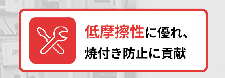 1.低摩擦性に優れ、焼付き防止に貢献
